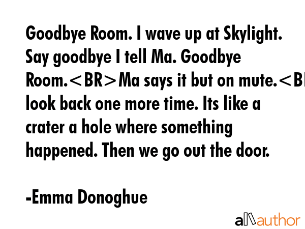 Goodbye Room. I wave up at Skylight. Say goodbye I tell Ma. Goodbye Room.Ma says it but on mute.I... - Emma Donoghue Quote GIF