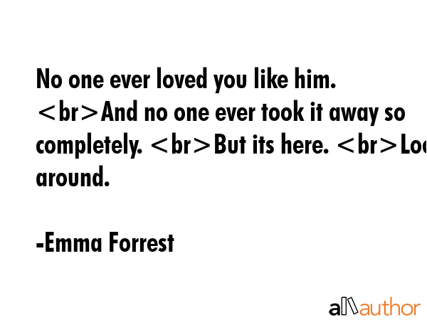 No one ever loved you like him. And no one ever took it away so completely. But its here. Look... - Emma Forrest Quote GIF