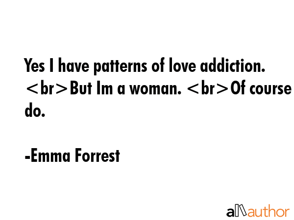 Yes I have patterns of love addiction. But Im a woman. Of course I do. - Emma Forrest Quote GIF