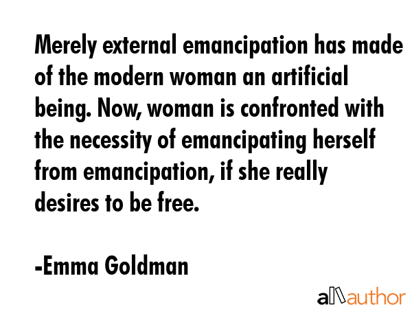 Merely external emancipation has made of the modern woman an artificial being. Now, woman is... - Emma Goldman Quote GIF