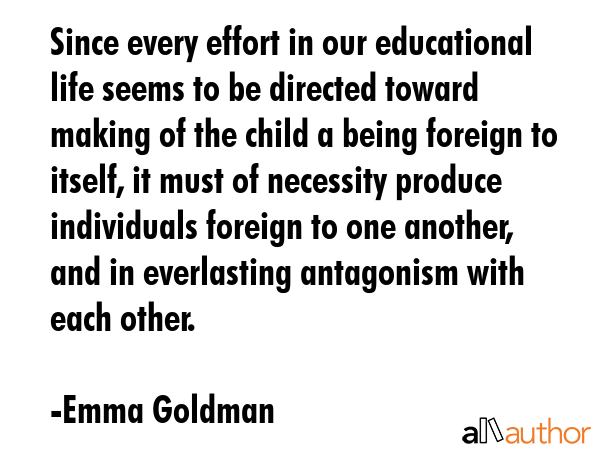 Since every effort in our educational life seems to be directed toward making of the child a being... - Emma Goldman Quote GIF