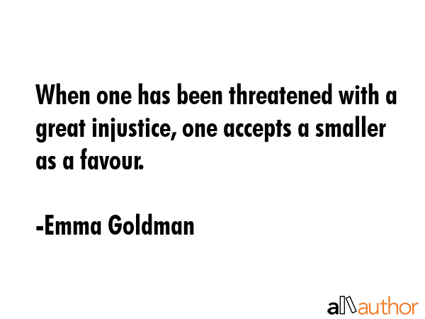 When one has been threatened with a great injustice, one accepts a smaller as a favour. - Emma Goldman Quote GIF
