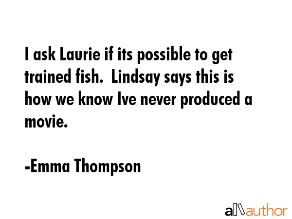 I ask Laurie if its possible to get trained fish.  Lindsay says this is how we know Ive never... - Emma Thompson Quote GIF