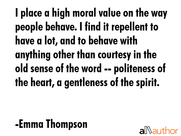 I place a high moral value on the way people behave. I find it repellent to have a lot, and to... - Emma Thompson Quote GIF