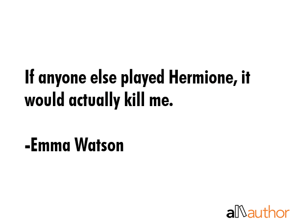 If anyone else played Hermione, it would actually kill me. - Emma Watson Quote GIF