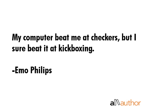 My computer beat me at checkers, but I sure beat it at kickboxing. - Emo Philips Quote