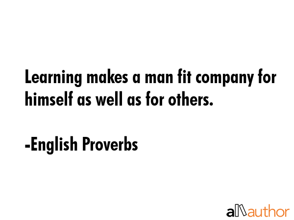 Learning makes a man fit company for himself as well as for others. - English Proverbs Quote