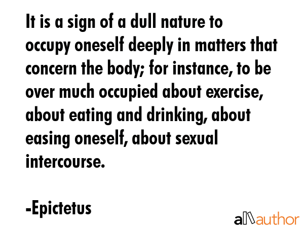 It is a sign of a dull nature to occupy oneself deeply in matters that concern the body; for... - Epictetus Quote GIF