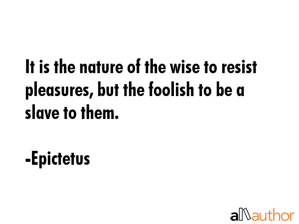 It is the nature of the wise to resist pleasures, but the foolish to be a slave to them. - Epictetus Quote GIF
