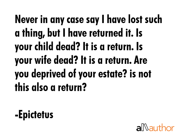 Never in any case say I have lost such a thing, but I have returned it. Is your child dead? It is a... - Epictetus Quote GIF