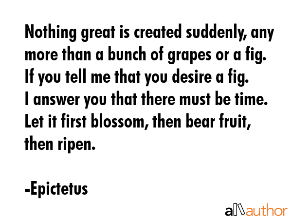 Nothing great is created suddenly, any more than a bunch of grapes or a fig. If you tell me that... - Epictetus Quote GIF