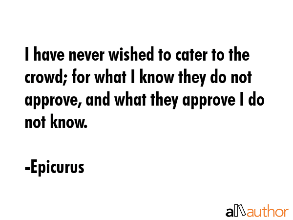 I have never wished to cater to the crowd; for what I know they do not approve, and what they... - Epicurus Quote GIF