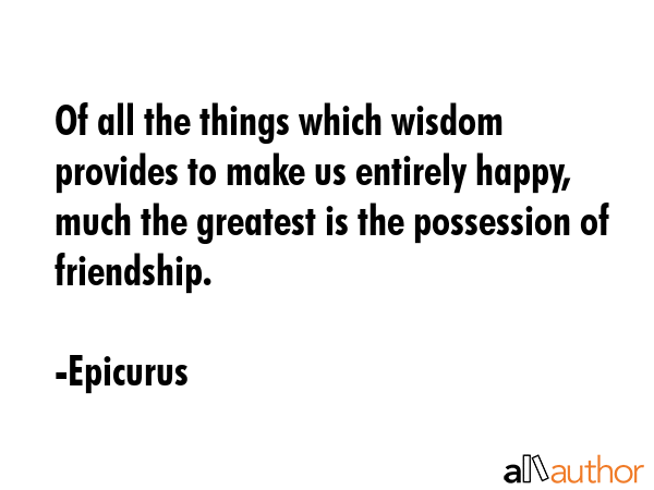Of all the things which wisdom provides to make us entirely happy, much the greatest is the... - Epicurus Quote GIF
