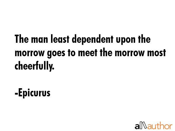 The man least dependent upon the morrow goes to meet the morrow most cheerfully. - Epicurus Quote GIF