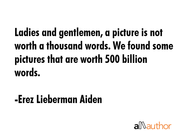 Ladies and gentlemen, a picture is not worth a thousand words. We found some pictures that are... - Erez Lieberman Aiden Quote GIF