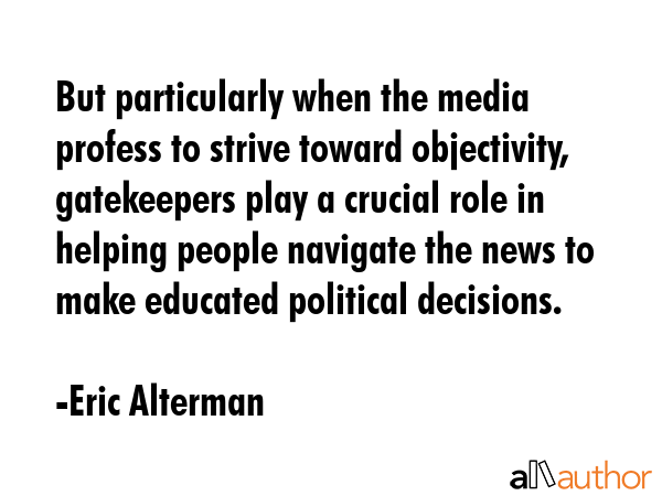 But particularly when the media profess to strive toward objectivity, gatekeepers play a crucial... - Eric Alterman Quote GIF