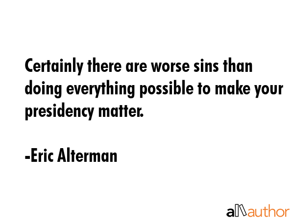 Certainly there are worse sins than doing everything possible to make your presidency matter. - Eric Alterman Quote GIF