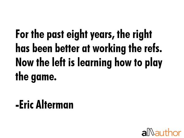 For the past eight years, the right has been better at working the refs. Now the left is learning... - Eric Alterman Quote GIF