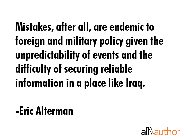 Mistakes, after all, are endemic to foreign and military policy given the unpredictability of... - Eric Alterman Quote GIF