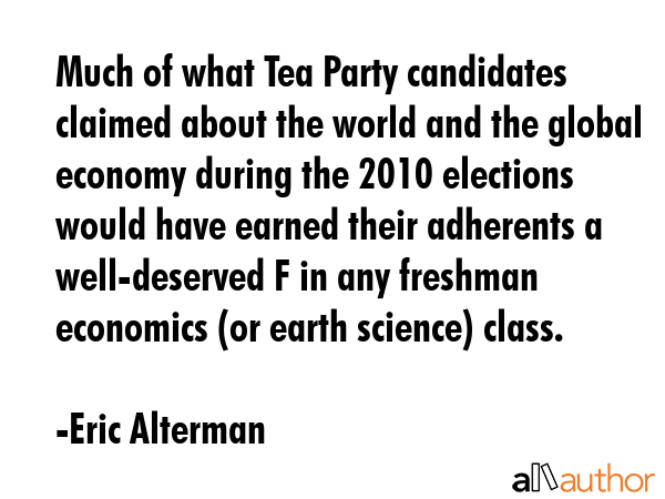 Much of what Tea Party candidates claimed about the world and the global economy during the 2010... - Eric Alterman Quote GIF