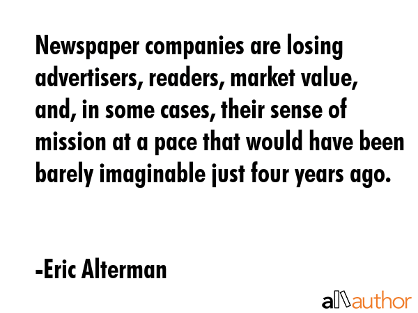 Newspaper companies are losing advertisers, readers, market value, and, in some cases, their sense... - Eric Alterman Quote GIF