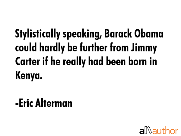 Stylistically speaking, Barack Obama could hardly be further from Jimmy Carter if he really had been born in Kenya. - Eric Alterman Quote
