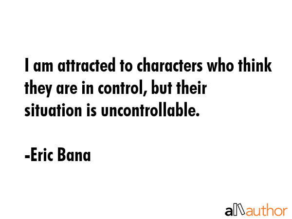 I am attracted to characters who think they are in control, but their situation is uncontrollable. - Eric Bana Quote GIF