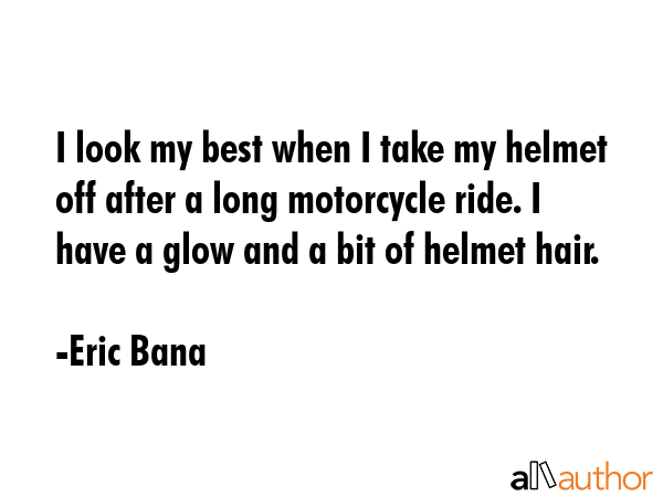 I look my best when I take my helmet off after a long motorcycle ride. I have a glow and a bit of... - Eric Bana Quote GIF