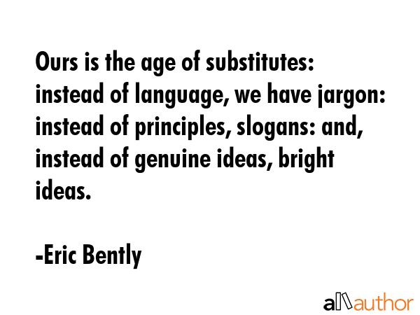 Ours is the age of substitutes: instead of language, we have jargon: instead of principles,... - Eric Bently Quote GIF