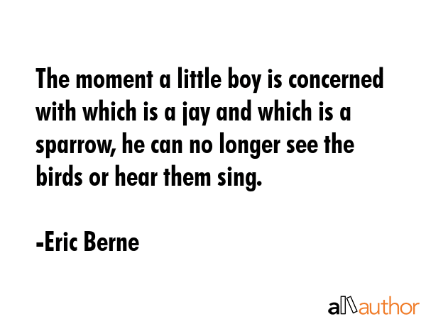 The moment a little boy is concerned with which is a jay and which is a sparrow, he can no longer... - Eric Berne Quote GIF