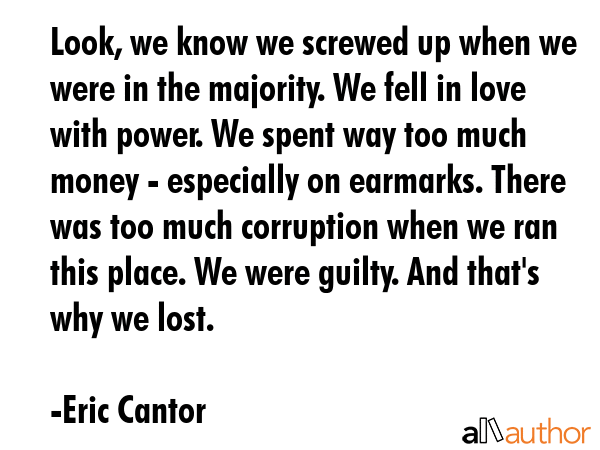 Look, we know we screwed up when we were in the majority. We fell in love with power. We spent way... - Eric Cantor Quote GIF