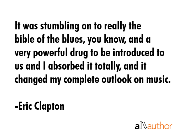 It was stumbling on to really the bible of the blues, you know, and a very powerful drug to be... - Eric Clapton Quote GIF