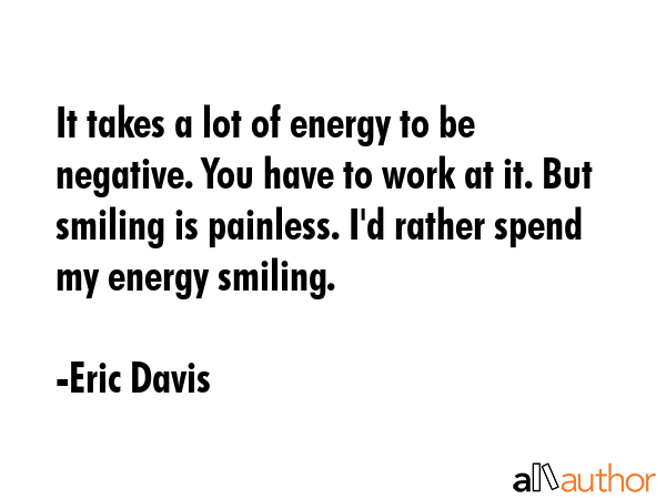 It takes a lot of energy to be negative. You have to work at it. But smiling is painless. I\