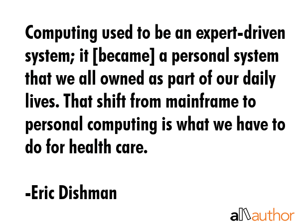 Computing used to be an expert-driven system; it [became] a personal system that we all owned as... - Eric Dishman Quote GIF