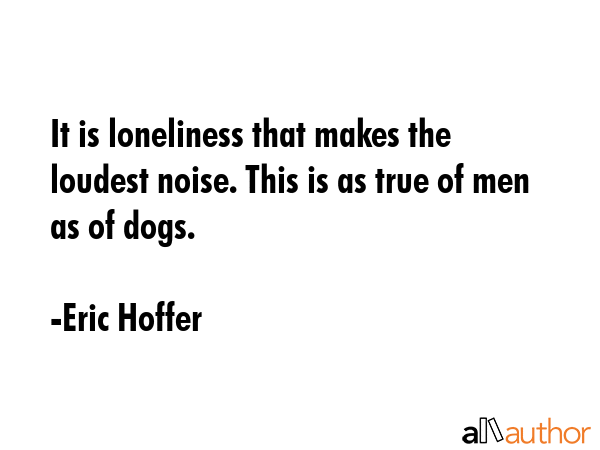 It is loneliness that makes the loudest noise. This is as true of men as of dogs. - Eric Hoffer Quote GIF