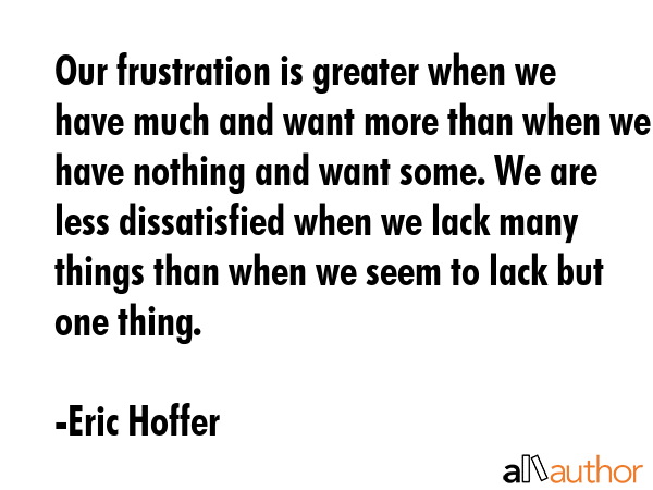 Our frustration is greater when we have much and want more than when we have nothing and want some.... - Eric Hoffer Quote GIF
