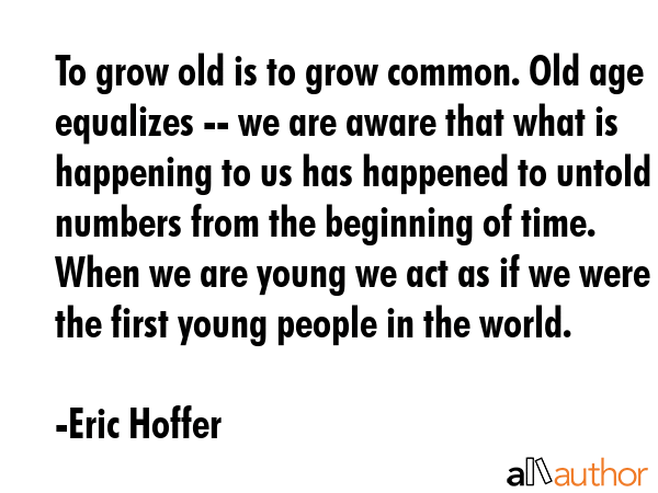To grow old is to grow common. Old age equalizes -- we are aware that what is happening to us has... - Eric Hoffer Quote GIF