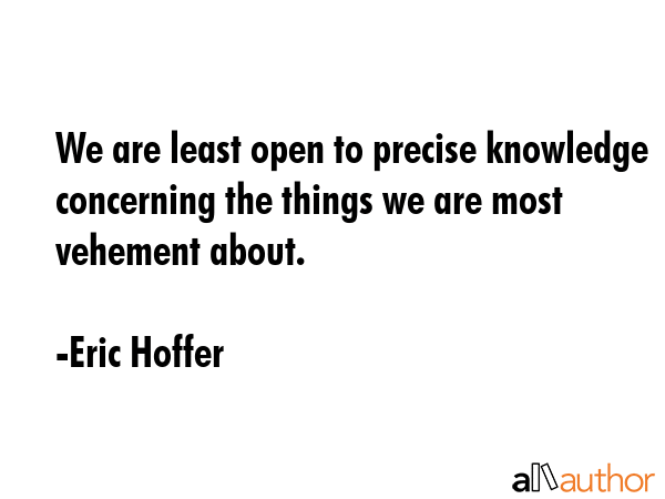 We are least open to precise knowledge concerning the things we are most vehement about. - Eric Hoffer Quote