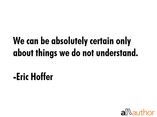 We can be absolutely certain only about things we do not understand. - Eric Hoffer Quote GIF
