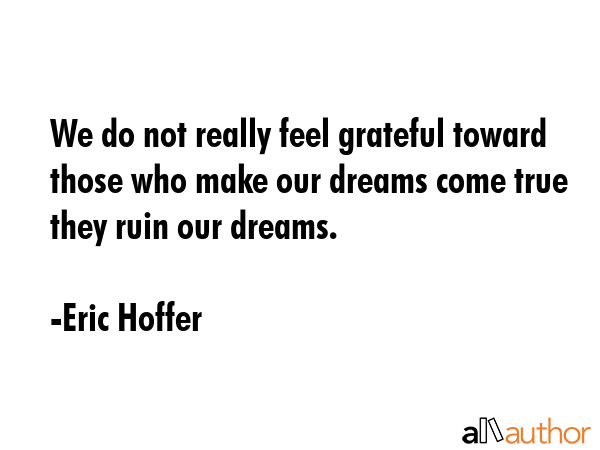 We do not really feel grateful toward those who make our dreams come true they ruin our dreams. - Eric Hoffer Quote GIF