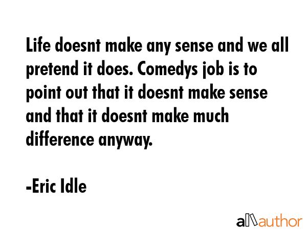 Life doesnt make any sense and we all pretend it does. Comedys job is to point out that it doesnt... - Eric Idle Quote GIF