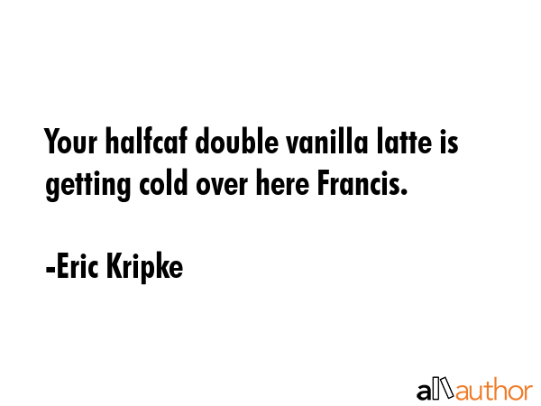 Your halfcaf double vanilla latte is getting cold over here Francis. - Eric Kripke Quote GIF