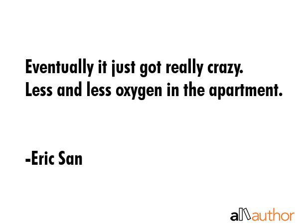 Eventually it just got really crazy. Less and less oxygen in the apartment. - Eric San Quote GIF