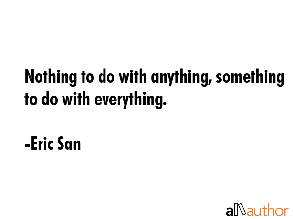 Nothing to do with anything, something to do with everything. - Eric San Quote GIF