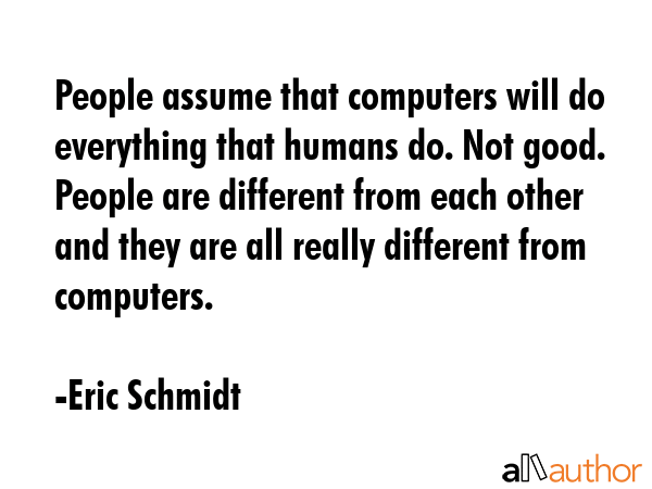 People assume that computers will do everything that humans do. Not good. People are different from... - Eric Schmidt Quote GIF