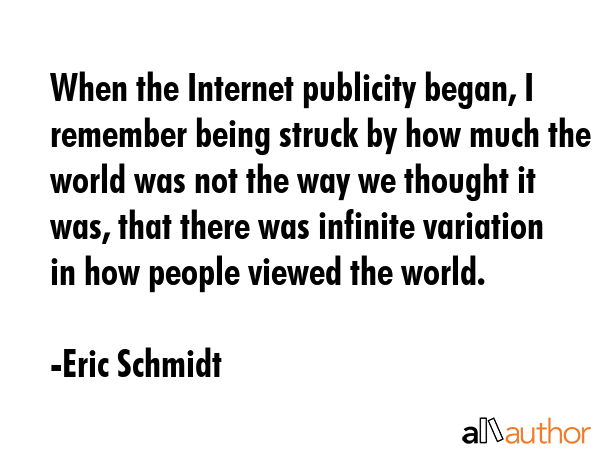 When the Internet publicity began, I remember being struck by how much the world was not the way we... - Eric Schmidt Quote GIF
