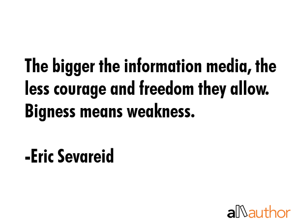 The bigger the information media, the less courage and freedom they allow. Bigness means weakness. - Eric Sevareid Quote GIF