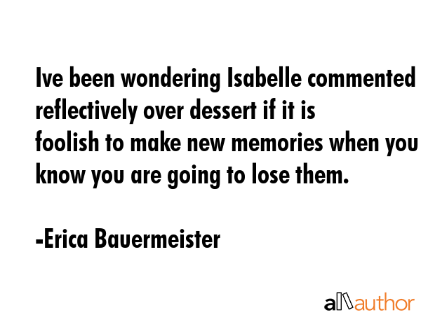 Ive been wondering Isabelle commented reflectively over dessert if it is foolish to make new... - Erica Bauermeister Quote GIF