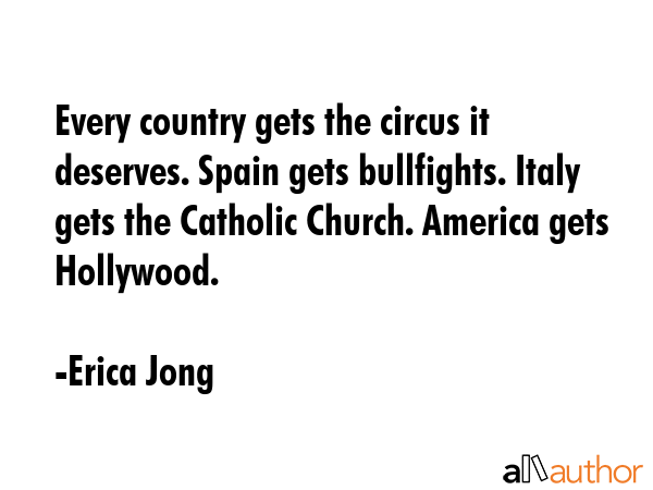 Every country gets the circus it deserves. Spain gets bullfights. Italy gets the Catholic Church.... - Erica Jong Quote GIF