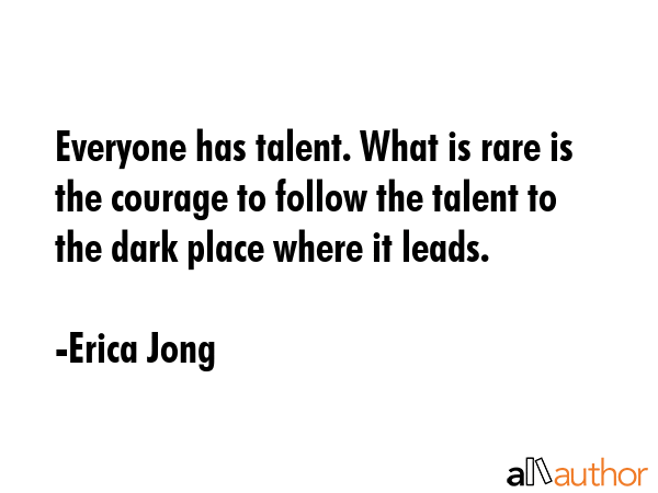 Everyone has talent. What is rare is the courage to follow the talent to the dark place where it... - Erica Jong Quote GIF